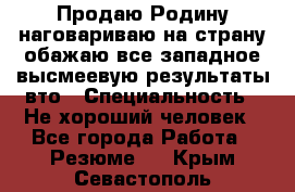 Продаю Родину.наговариваю на страну.обажаю все западное.высмеевую результаты вто › Специальность ­ Не хороший человек - Все города Работа » Резюме   . Крым,Севастополь